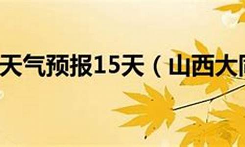 大同十五天气预报15天_大同15天天气预报15天